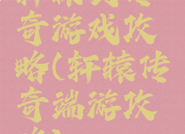 轩辕剑传奇游戏攻略(轩辕传奇端游攻略)