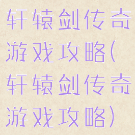 轩辕剑传奇游戏攻略(轩辕剑传奇游戏攻略)