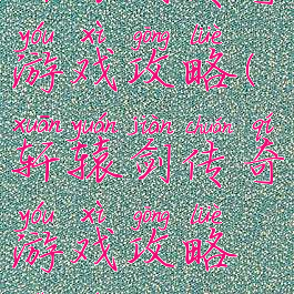 轩辕剑传奇游戏攻略(轩辕剑传奇游戏攻略视频)