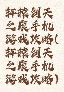 轩辕剑天之痕手机游戏攻略(轩辕剑天之痕手机游戏攻略)