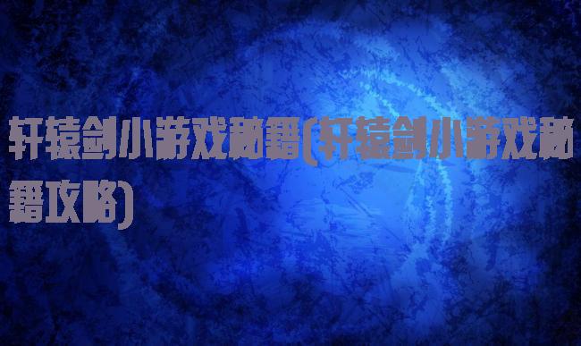 轩辕剑小游戏秘籍(轩辕剑小游戏秘籍攻略)