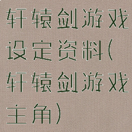 轩辕剑游戏设定资料(轩辕剑游戏主角)