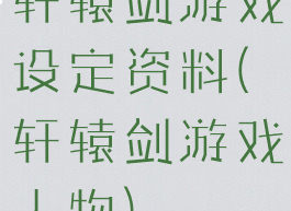 轩辕剑游戏设定资料(轩辕剑游戏人物)