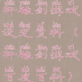 轩辕剑游戏设定资料(轩辕剑游戏百度百科)