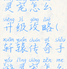 轩辕手游灵宠怎么升级攻略(轩辕传奇手游灵宠怎么升级)