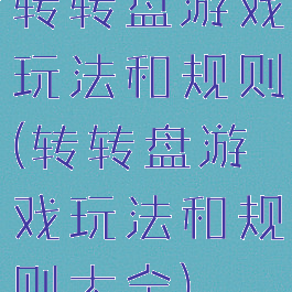 转转盘游戏玩法和规则(转转盘游戏玩法和规则大全)