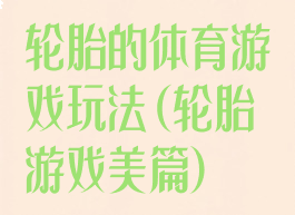 轮胎的体育游戏玩法(轮胎游戏美篇)