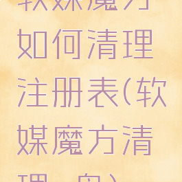 软媒魔方如何清理注册表(软媒魔方清理c盘)