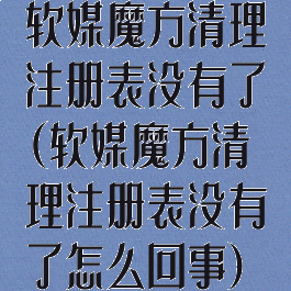 软媒魔方清理注册表没有了(软媒魔方清理注册表没有了怎么回事)