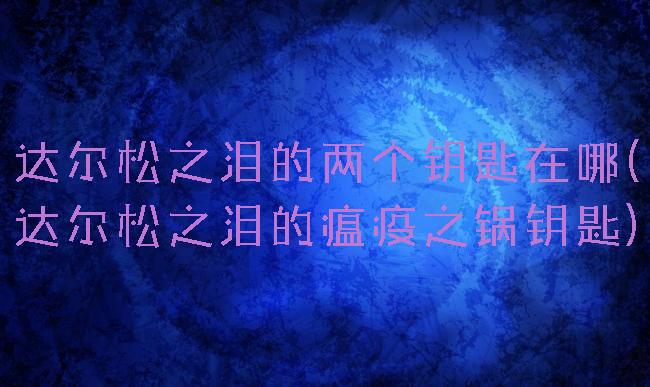 达尔松之泪的两个钥匙在哪(达尔松之泪的瘟疫之锅钥匙)