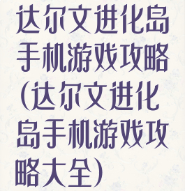 达尔文进化岛手机游戏攻略(达尔文进化岛手机游戏攻略大全)
