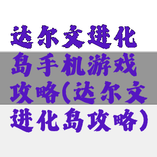 达尔文进化岛手机游戏攻略(达尔文进化岛攻略)