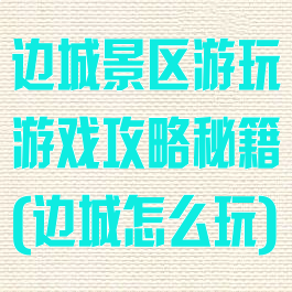 边城景区游玩游戏攻略秘籍(边城怎么玩)
