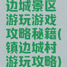 边城景区游玩游戏攻略秘籍(镇边城村游玩攻略)