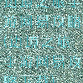 边境之旅手游网易攻略(边境之旅手游网易攻略下载)