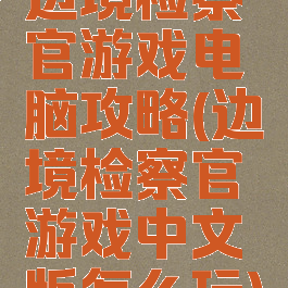 边境检察官游戏电脑攻略(边境检察官游戏中文版怎么玩)