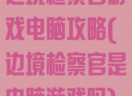 边境检察官游戏电脑攻略(边境检察官是电脑游戏吗)