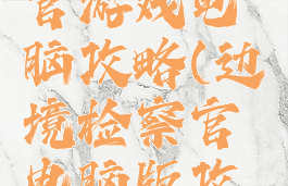 边境检察官游戏电脑攻略(边境检察官电脑版攻略)