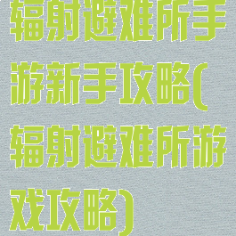 辐射避难所手游新手攻略(辐射避难所游戏攻略)