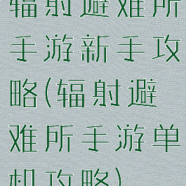 辐射避难所手游新手攻略(辐射避难所手游单机攻略)