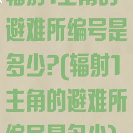 辐射1主角的避难所编号是多少?(辐射1主角的避难所编号是多少)