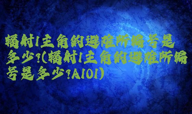 辐射1主角的避难所编号是多少?(辐射1主角的避难所编号是多少?A101)
