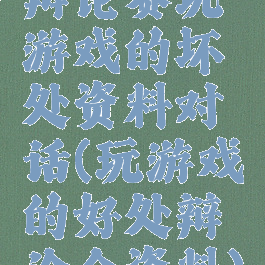 辩论赛玩游戏的坏处资料对话(玩游戏的好处辩论会资料)