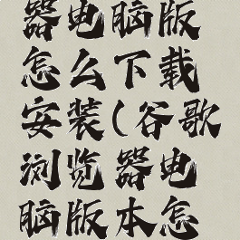 谷歌浏览器电脑版怎么下载安装(谷歌浏览器电脑版本怎么下载)