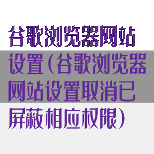 谷歌浏览器网站设置(谷歌浏览器网站设置取消已屏蔽相应权限)