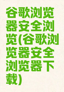 谷歌浏览器安全浏览(谷歌浏览器安全浏览器下载)