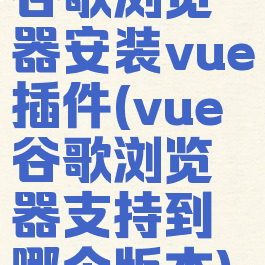 谷歌浏览器安装vue插件(vue谷歌浏览器支持到哪个版本)