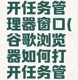 谷歌浏览器如何打开任务管理器窗口(谷歌浏览器如何打开任务管理器窗口模式)