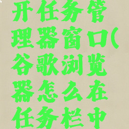 谷歌浏览器如何打开任务管理器窗口(谷歌浏览器怎么在任务栏中显示多个窗口)