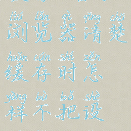 谷歌浏览器如何清楚缓存(谷歌浏览器清楚缓存时怎样不把设置好的网站列表打乱)