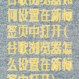 谷歌浏览器如何设置在新标签页中打开(谷歌浏览器怎么设置在新标签中打开)