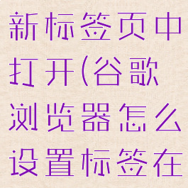 谷歌浏览器如何设置在新标签页中打开(谷歌浏览器怎么设置标签在新的页面打开)