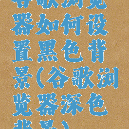 谷歌浏览器如何设置黑色背景(谷歌浏览器深色背景)