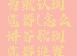 谷歌浏览器如何设为默认浏览器(怎么讲谷歌浏览器设置为默认浏览器)