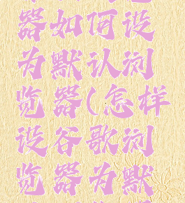 谷歌浏览器如何设为默认浏览器(怎样设谷歌浏览器为默认浏览器)