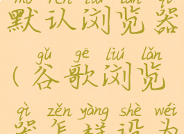 谷歌浏览器如何设为默认浏览器(谷歌浏览器怎样设为默认浏览器)