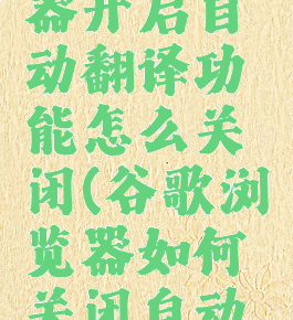 谷歌浏览器开启自动翻译功能怎么关闭(谷歌浏览器如何关闭自动翻译功能)