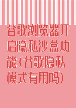 谷歌浏览器开启隐私沙盒功能(谷歌隐私模式有用吗)