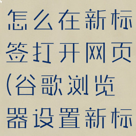 谷歌浏览器怎么在新标签打开网页(谷歌浏览器设置新标签)