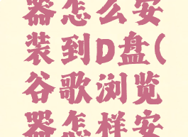 谷歌浏览器怎么安装到D盘(谷歌浏览器怎样安装到d盘)