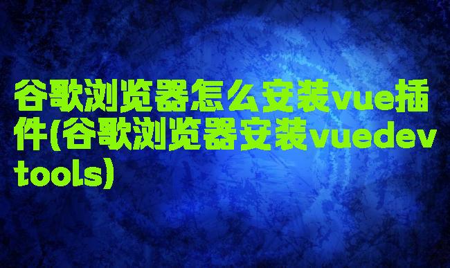 谷歌浏览器怎么安装vue插件(谷歌浏览器安装vuedevtools)