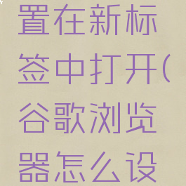 谷歌浏览器怎么设置在新标签中打开(谷歌浏览器怎么设置打开新的标签页)