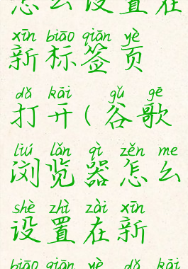 谷歌浏览器怎么设置在新标签页打开(谷歌浏览器怎么设置在新标签页打开链接)