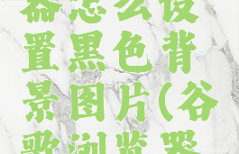 谷歌浏览器怎么设置黑色背景图片(谷歌浏览器黑色主题)