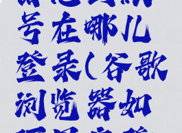 谷歌浏览器怎么账号在哪儿登录(谷歌浏览器如何用户登录)