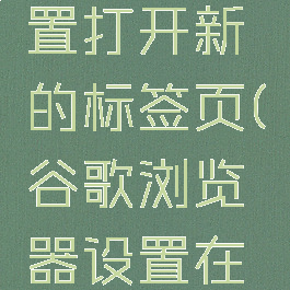 谷歌浏览器怎样设置打开新的标签页(谷歌浏览器设置在新标签页打开)